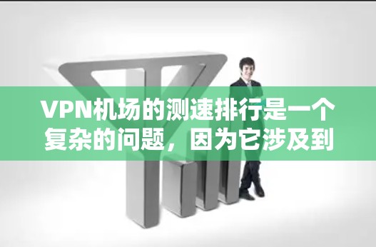 VPN机场的测速排行是一个复杂的问题，因为它涉及到多个因素，包括技术、地理位置、服务方式、时间和天气条件等。以下是一些可能的步骤和信息