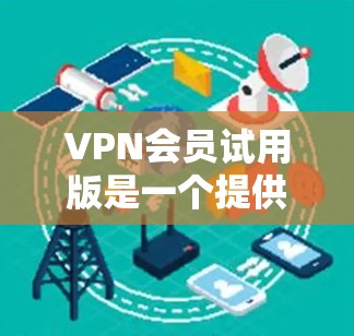 VPN会员试用版是一个提供免费使用VPN服务的试用功能，通常包括免费的使用时间和一些基本功能，从某个时间点开始，费用将上涨。以下是对试用版的详细分析