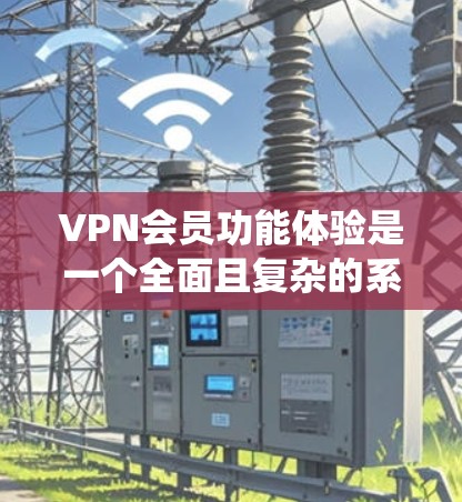 VPN会员功能体验是一个全面且复杂的系统，涉及登录、管理、安全设置和数据恢复等多个方面。以下是对VPN会员功能体验的系统化总结和建议
