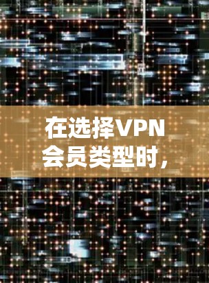 在选择VPN会员类型时，以下是一些关键考虑因素，帮助你做出明智的决定