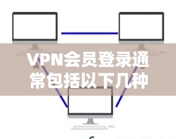 VPN会员登录通常包括以下几种常见的登录方法，取决于您使用的是浏览器、服务器登录还是端口登录等