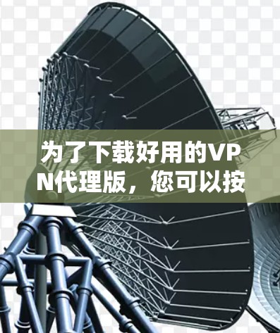 为了下载好用的VPN代理版，您可以按照以下步骤进行