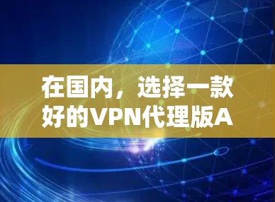 在国内，选择一款好的VPN代理版APP需要综合考虑多个因素，包括安全性、功能、用户体验以及适用场景。以下是一些综合考虑后推荐的 VPN代理版APP