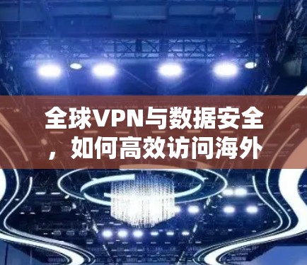 全球VPN与数据安全，如何高效访问海外资源