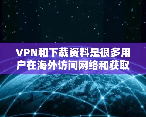 VPN和下载资料是很多用户在海外访问网络和获取信息的常见方式。以下是一些关于VPN和下载资料的常见问题和建议，帮助你更好地理解和使用这些工具