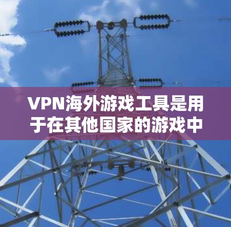 VPN海外游戏工具是用于在其他国家的游戏中安全运行的VPN服务。以下是详细的步骤指南