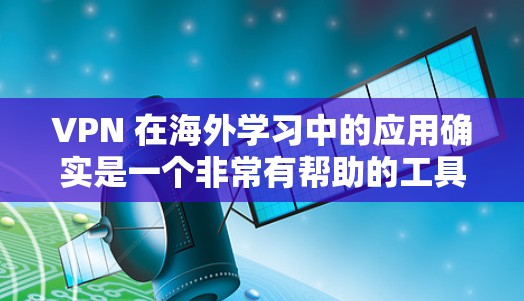 VPN 在海外学习中的应用确实是一个非常有帮助的工具，它能够提供多样化的学习资源和环境。以下是 VPN 在海外学习中的几个主要优势