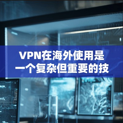 VPN在海外使用是一个复杂但重要的技术，可以帮助用户远程访问互联网和管理数据。以下是对VPN海外线路资源的详细总结