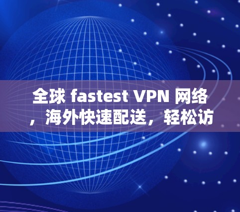 全球 fastest VPN 网络，海外快速配送，轻松访问全球 Content