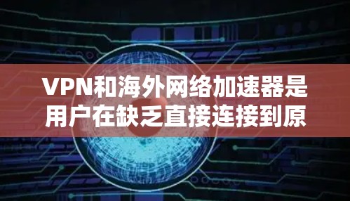 VPN和海外网络加速器是用户在缺乏直接连接到原网络的情况下,通过加密技术访问国际网络环境的工具。以下是选择这些工具的详细指南 VPN和海外网络加速器是用户在缺乏直接连接到原网络的情况下,通过加密技术访问国际网络环境的工具。以下是选择这些工具的详细指南