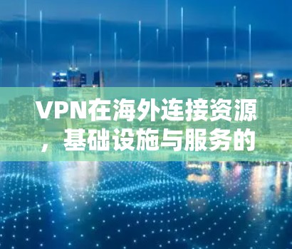 VPN在海外连接资源，基础设施与服务的分析与优化