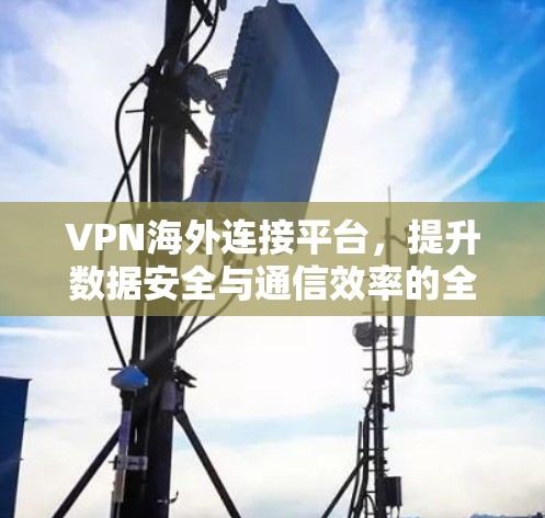 VPN海外连接平台，提升数据安全与通信效率的全新解决方案