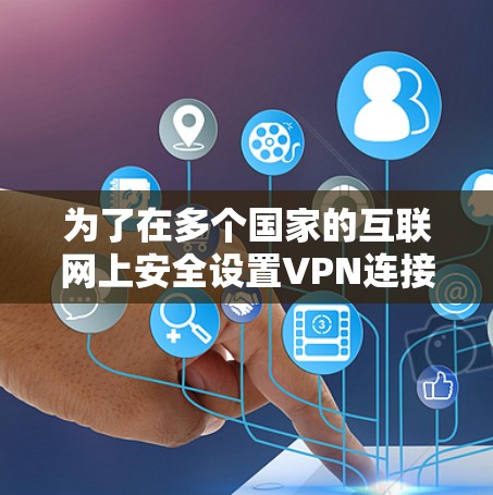为了在多个国家的互联网上安全设置VPN连接，并处理多服务器的管理，您可以按照以下步骤进行操作