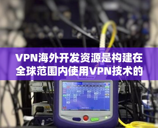 VPN海外开发资源是构建在全球范围内使用VPN技术的系统和设备的组成部分。这些资源包括加密技术、服务器配置、安全措施和网络架构等。以下是关于 VPN 室外开发资源的详细分析
