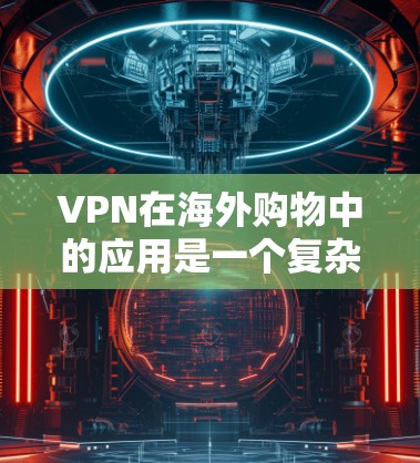 VPN在海外购物中的应用是一个复杂且多方面的主题，涉及技术、法律、隐私和个人责任等多重因素。以下是对这一问题的详细分析和总结