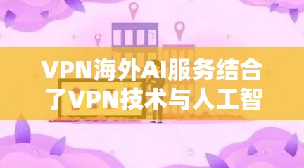 VPN海外AI服务结合了VPN技术与人工智能，旨在提升安全性和用户体验。以下是对该领域的一些关键点的总结