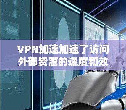 VPN加速加速了访问外部资源的速度和效率，但也需要考虑安全性和质量。以下是一些推荐的VPN加速服务和资源加速工具，帮助您快速访问国外资源