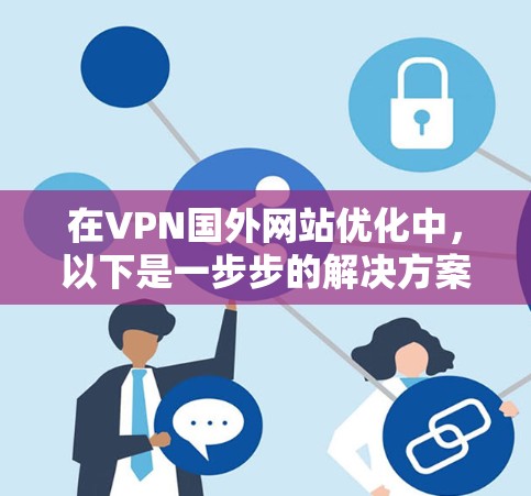 在VPN国外网站优化中，以下是一步步的解决方案