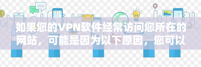 如果您的VPN软件经常访问您所在的网站，可能是因为以下原因，您可以采取以下步骤进行排查和解决
