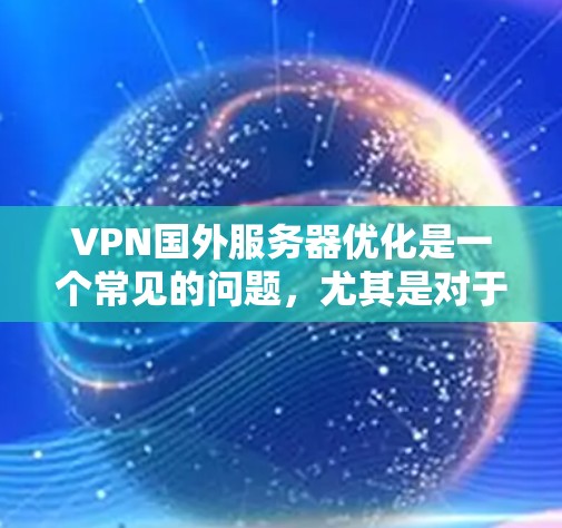 VPN国外服务器优化是一个常见的问题，尤其是对于那些刚开始使用VPN服务的人。以下是一些优化VPN服务器的方法，帮助你更好地管理和维护你的VPN服务器