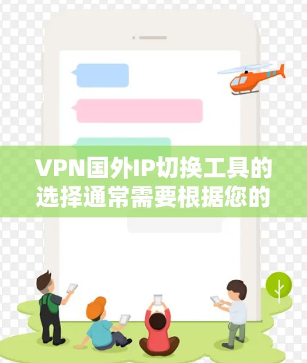 VPN国外IP切换工具的选择通常需要根据您的具体需求来决定。以下是一些推荐，帮助您找到适合的解决方案