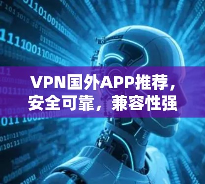 VPN国外APP推荐，安全可靠，兼容性强