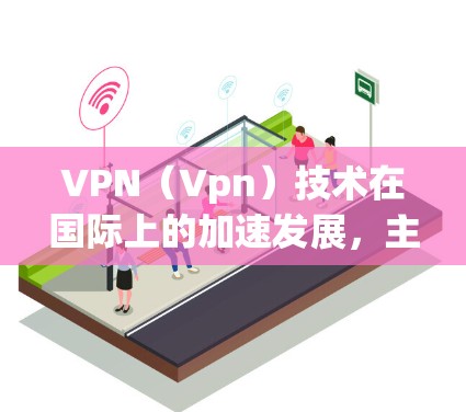 VPN（Vpn）技术在国际上的加速发展，主要是因为国际认证（如VLAN、CNAT等）的增加，以及更多的国际用户选择使用VPN服务。以下是关于国际VPN加速的一些关键点