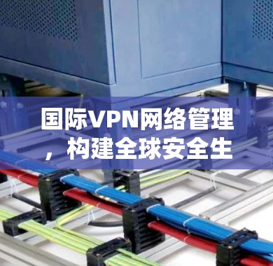 国际VPN网络管理，构建全球安全生态
