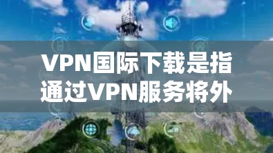 VPN国际下载是指通过VPN服务将外部网络接入到目标国家或地区的内部网络,用于保密、加密或提升网络性能。国际VPN通常提供更强大的加密技术、更长的连接速度、更高的安全性和更丰富的功能 VPN国际下载是指通过VPN服务将外部网络接入到目标国家或地区的内部网络,用于保密、加密或提升网络性能。国际VPN通常提供更强大的加密技术、更长的连接速度、更高的安全性和更丰富的功能