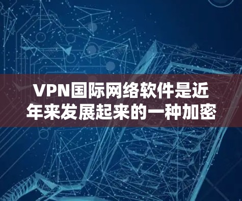 VPN国际网络软件是近年来发展起来的一种加密技术，用于保护个人或机构的网络流量，防止未经授权的网络攻击和数据泄露。以下是几个常见的VPN软件及其特点