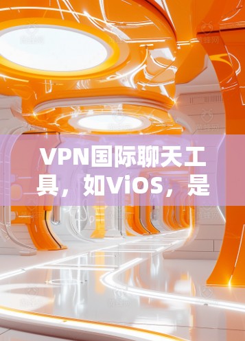 VPN国际聊天工具，如ViOS，是一种强大的工具，但同时也存在一些潜在的问题和改进空间。以下是基于上述思考的总结和改进方向