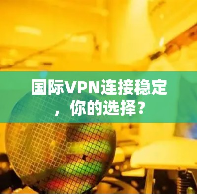 国际VPN连接稳定，你的选择？
