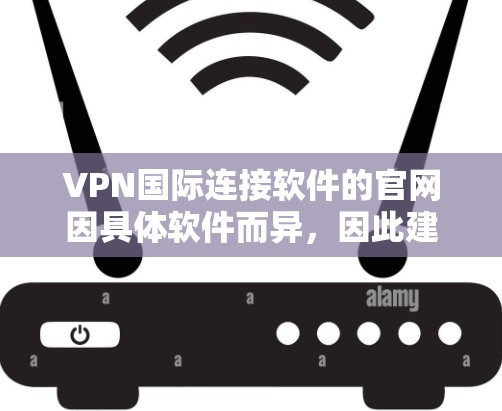 VPN国际连接软件的官网因具体软件而异，因此建议您根据您使用的VPN软件类型（如IPFS、Verkers、VLC VPN等）进行分类查找。以下是一些常见的VPN国际连接软件及其官网链接
