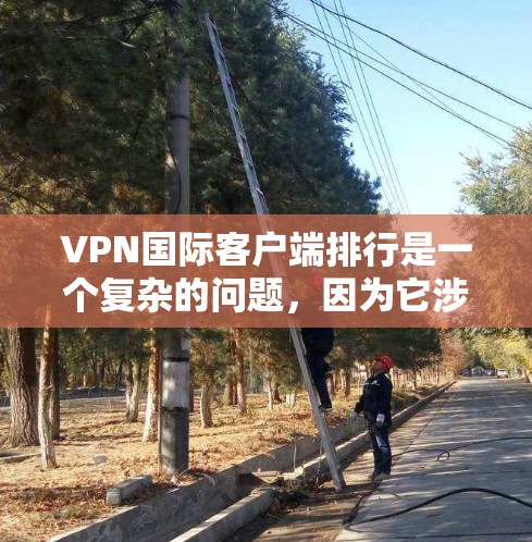 VPN国际客户端排行是一个复杂的问题，因为它涉及到多个因素，如服务提供商、技术、用户反馈、安全性等。由于这些因素相互关联，很难简单地排名和评价