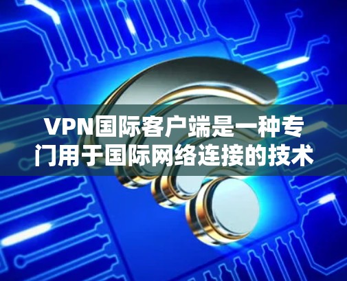 VPN国际客户端是一种专门用于国际网络连接的技术和设备，用于提供安全、匿名的网络连接。以下是一些关于VPN国际客户端的详细介绍