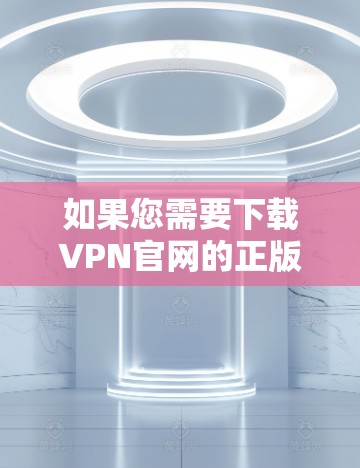 如果您需要下载VPN官网的正版客户端，以下是详细的步骤说明