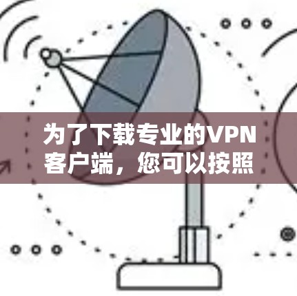 为了下载专业的VPN客户端，您可以按照以下步骤进行操作