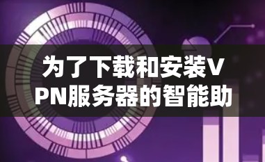为了下载和安装VPN服务器的智能助手客户端，您可以按照以下步骤操作