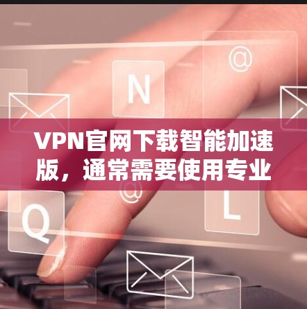 VPN官网下载智能加速版，通常需要使用专业的VPN加速软件。以下是一些常见的VPN加速软件推荐，这些软件都是免费的，功能强大，适合普通用户。如果你有个人使用，可以尝试这些工具