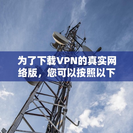 为了下载VPN的真实网络版，您可以按照以下步骤操作