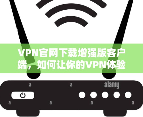 VPN官网下载增强版客户端，如何让你的VPN体验更安全