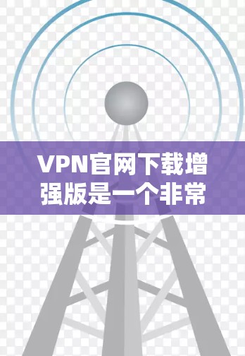 VPN官网下载增强版是一个非常实用的工具，可以帮助您更安全地访问互联网。以下是一些推荐的VPN服务类型，您可以根据自己的需求选择