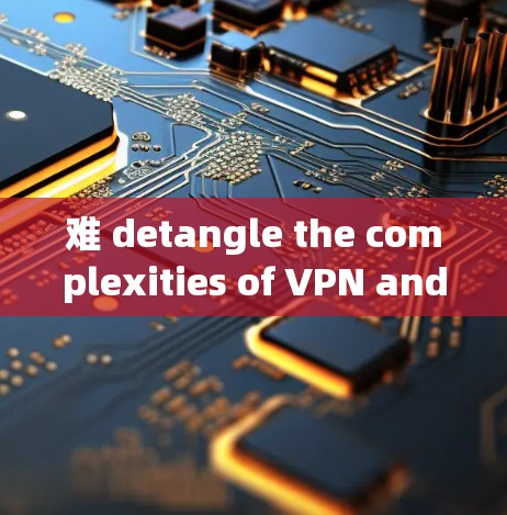 难 detangle the complexities of VPN and remote connection client下载指南