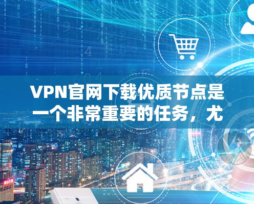 VPN官网下载优质节点是一个非常重要的任务，尤其是在需要稳定的网络连接时。以下是一些常见的VPN服务及其特点，供您参考