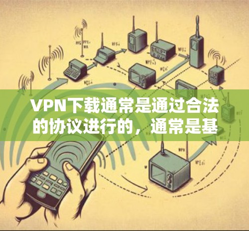 VPN下载通常是通过合法的协议进行的，通常是基于付费或免费的协议。如果你想下载永久免费版的VPN软件，通常是没有合法的途径的，因为这种软件无法提供加密、安全和隐私保护等关键功能