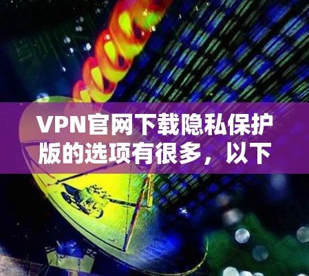 VPN官网下载隐私保护版的选项有很多，以下是几种常见的VPN平台及其隐私保护功能