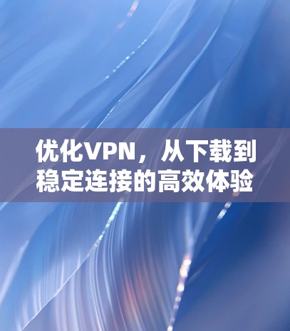 优化VPN，从下载到稳定连接的高效体验