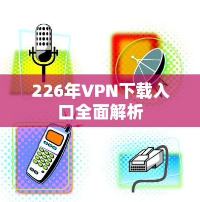 226年VPN下载入口全面解析