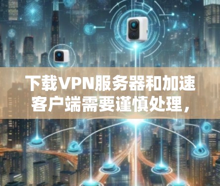 下载VPN服务器和加速客户端需要谨慎处理，以确保安全性和性能。以下是一步步的建议