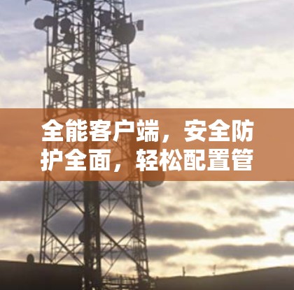 全能客户端,安全防护全面,轻松配置管理,专为VPN认证设计 全能客户端,安全防护全面,轻松配置管理,专为VPN认证设计